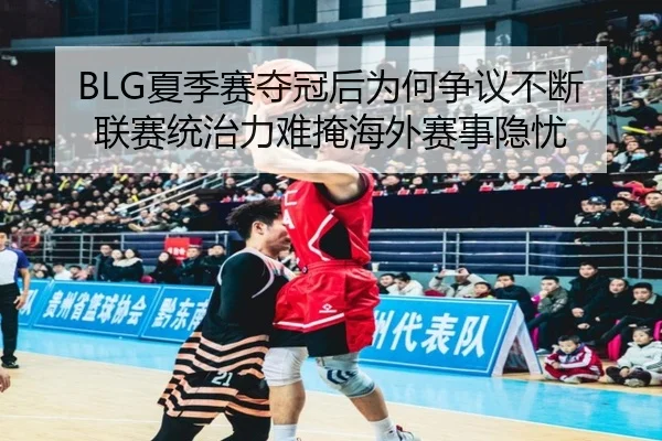 BLG夏季赛夺冠后为何争议不断 联赛统治力难掩海外赛事隐忧